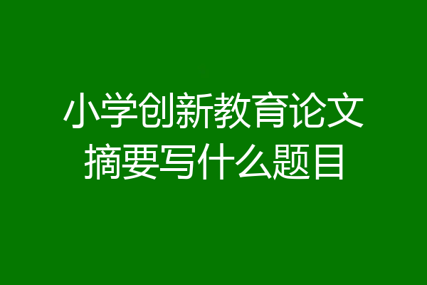 小学创新教育论文摘要写什么题目