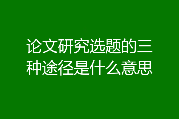 论文研究选题的三种途径是什么意思
