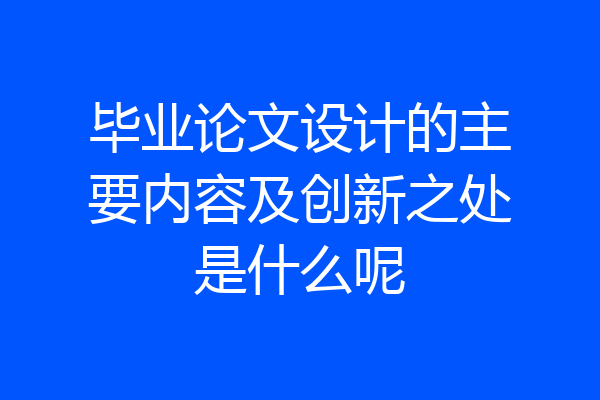 毕业论文设计的主要内容及创新之处是什么呢