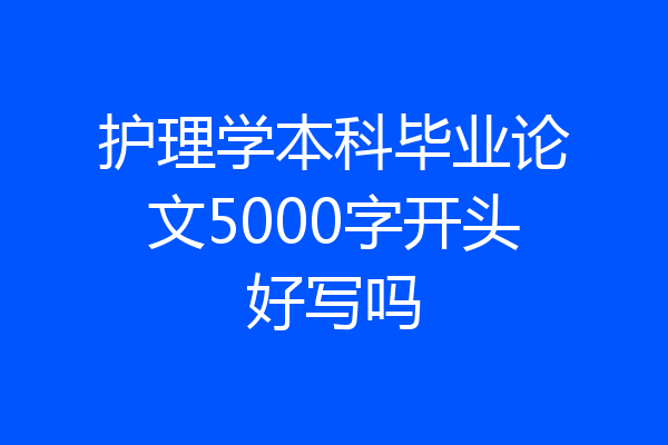护理学本科毕业论文5000字开头好写吗