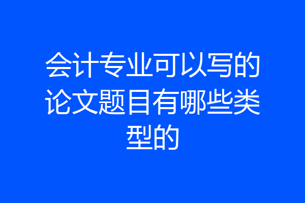 会计专业可以写的论文题目有哪些类型的