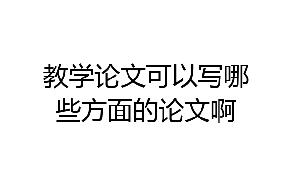 教学论文可以写哪些方面的论文啊