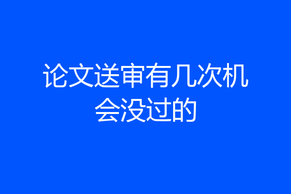 论文送审有几次机会没过的