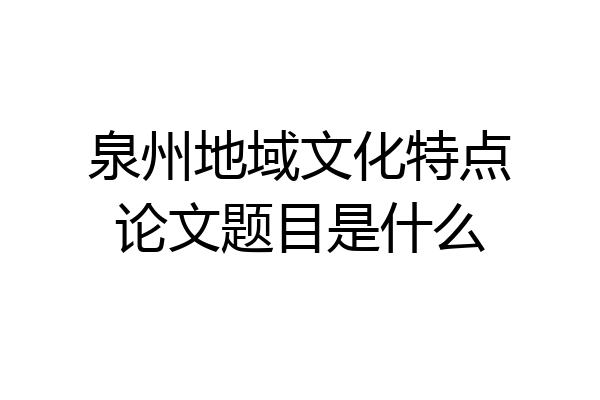 泉州地域文化特点论文题目是什么