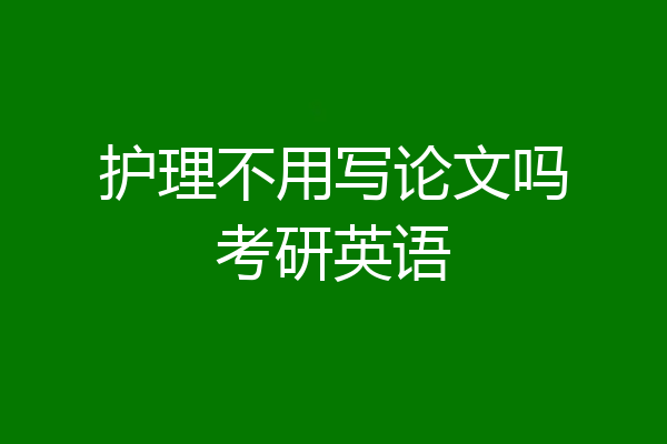 护理不用写论文吗考研英语