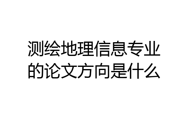 测绘地理信息专业的论文方向是什么