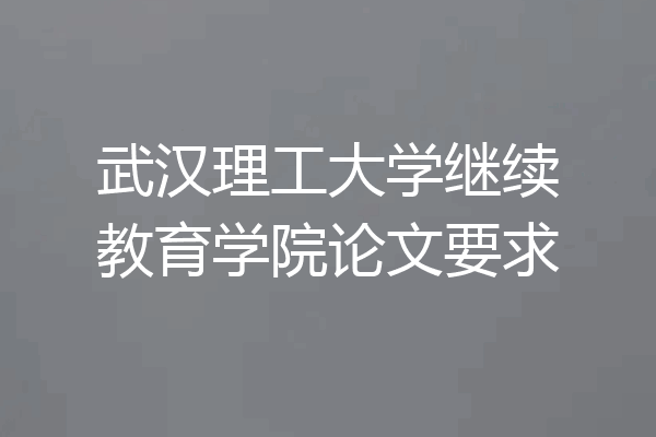 武汉理工大学继续教育学院论文要求