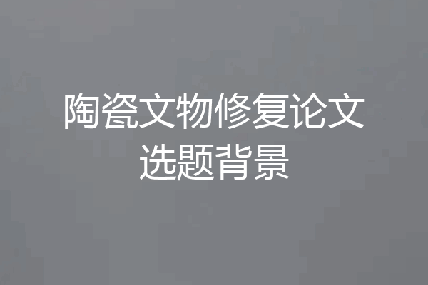陶瓷文物修复论文选题背景