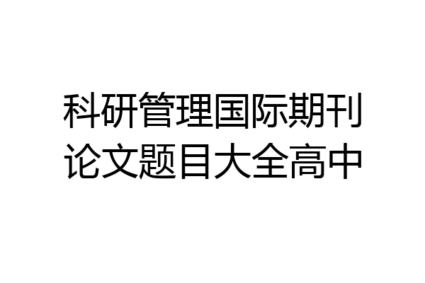 科研管理国际期刊论文题目大全高中