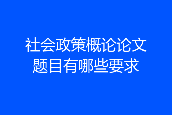社会政策概论论文题目有哪些要求