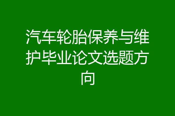 汽车轮胎保养与维护毕业论文选题方向