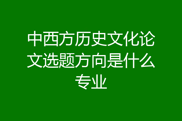 中西方历史文化论文选题方向是什么专业