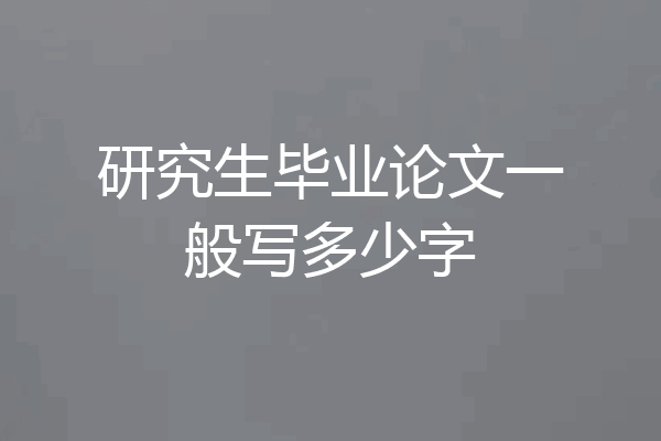 研究生毕业论文一般写多少字