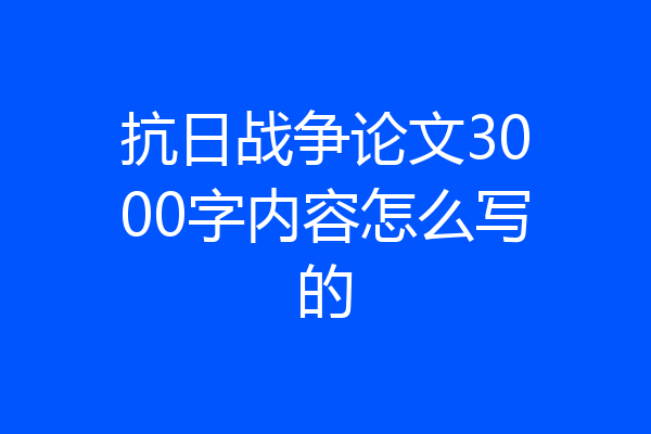 抗日战争论文3000字内容怎么写的