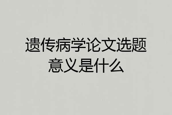 遗传病学论文选题意义是什么
