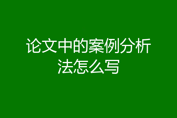 论文中的案例分析法怎么写