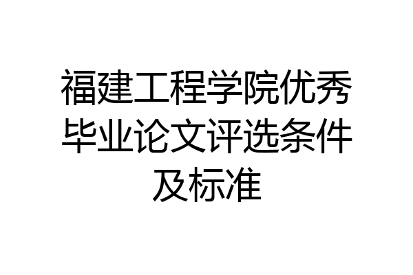 福建工程学院优秀毕业论文评选条件及标准
