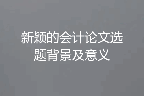 新颖的会计论文选题背景及意义