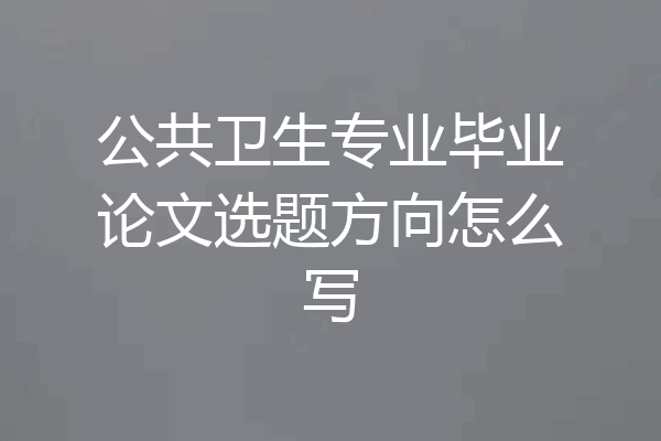 公共卫生专业毕业论文选题方向怎么写