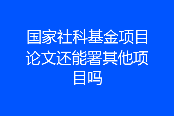 国家社科基金项目论文还能署其他项目吗
