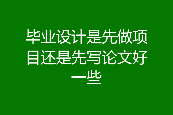 毕业设计是先做项目还是先写论文好一些