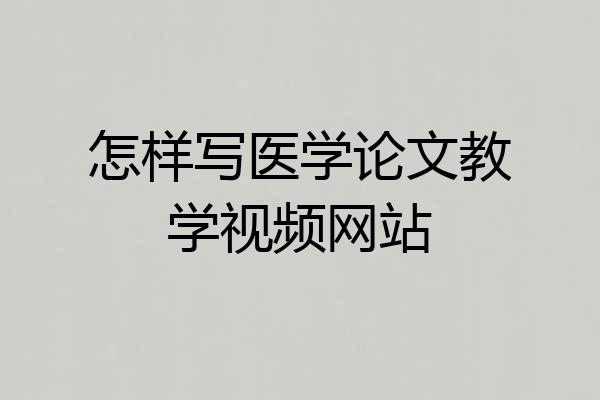 怎样写医学论文教学视频网站
