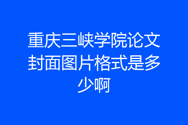 重庆三峡学院论文封面图片格式是多少啊