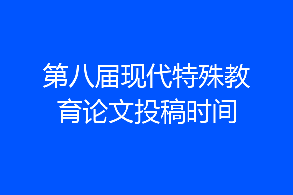 第八届现代特殊教育论文投稿时间
