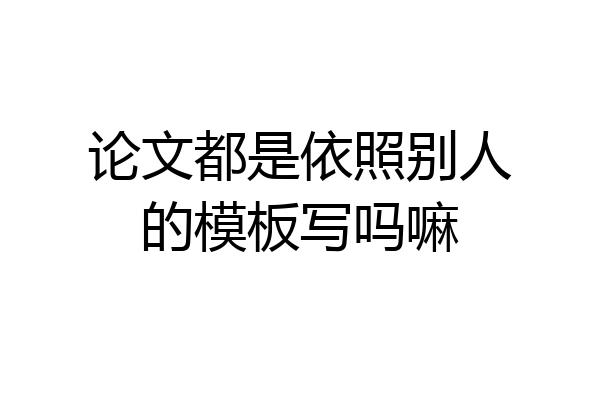 论文都是依照别人的模板写吗嘛