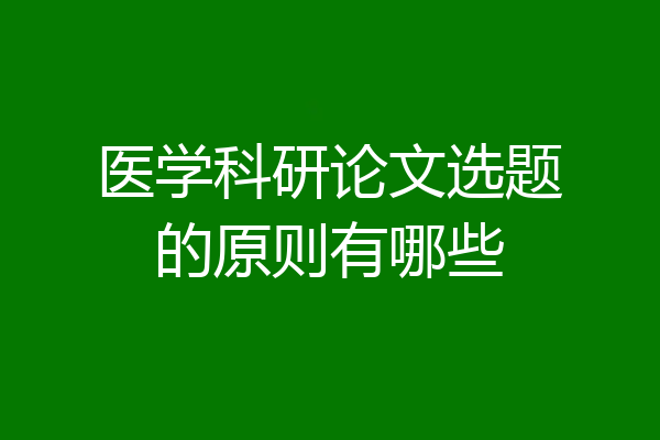 医学科研论文选题的原则有哪些
