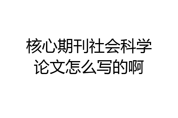 核心期刊社会科学论文怎么写的啊