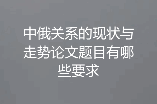中俄关系的现状与走势论文题目有哪些要求