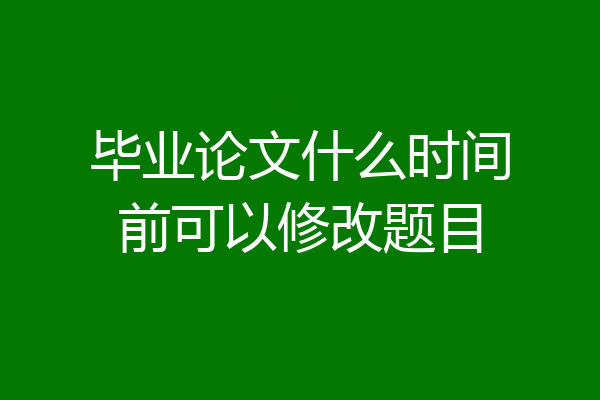毕业论文什么时间前可以修改题目