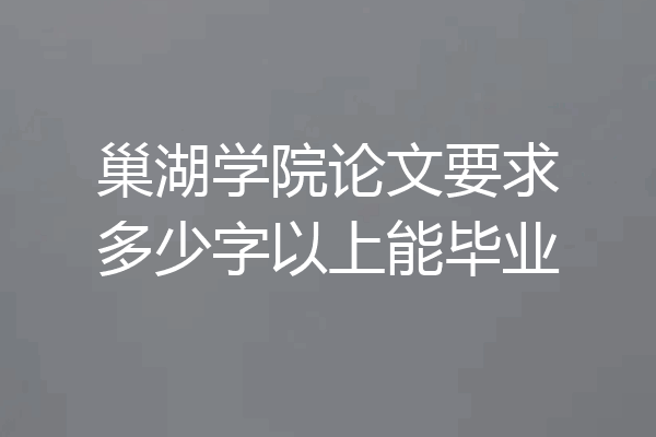 巢湖学院论文要求多少字以上能毕业