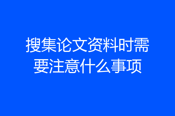 搜集论文资料时需要注意什么事项