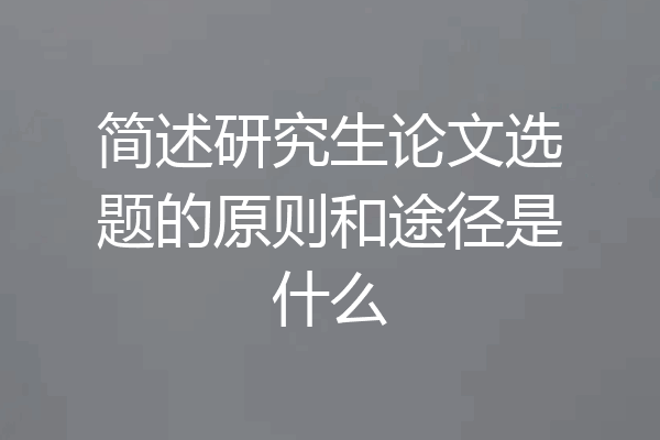 简述研究生论文选题的原则和途径是什么