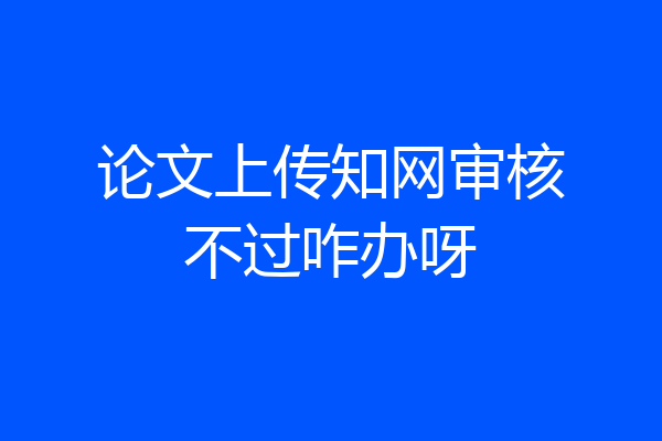 论文上传知网审核不过咋办呀
