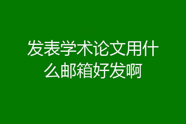 发表学术论文用什么邮箱好发啊