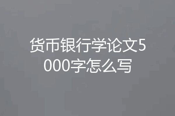 货币银行学论文5000字怎么写