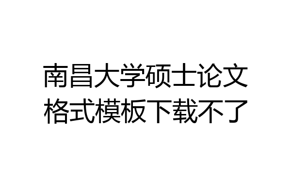 南昌大学硕士论文格式模板下载不了