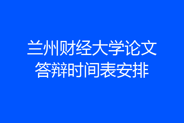 兰州财经大学论文答辩时间表安排
