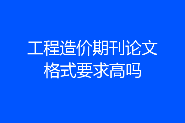 工程造价期刊论文格式要求高吗