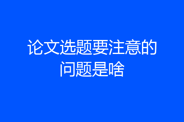 论文选题要注意的问题是啥