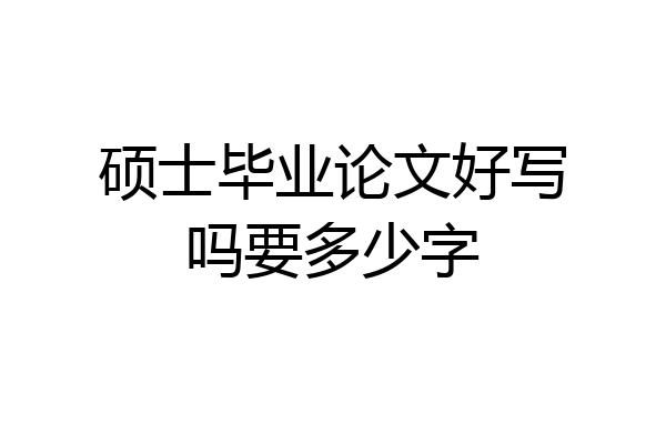 硕士毕业论文好写吗要多少字