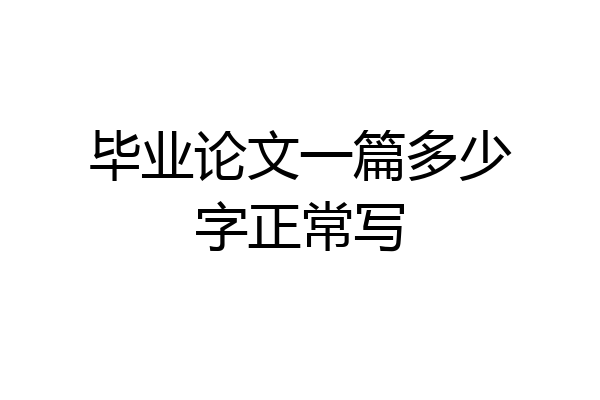 毕业论文一篇多少字正常写