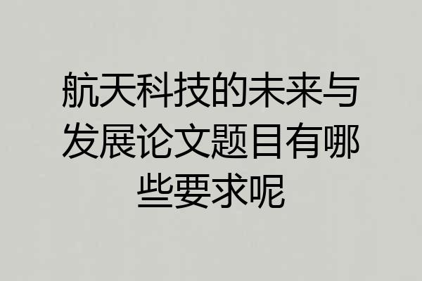 航天科技的未来与发展论文题目有哪些要求呢