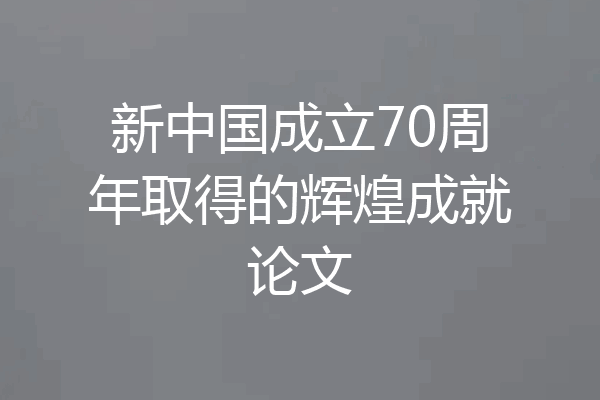 新中国成立70周年取得的辉煌成就论文