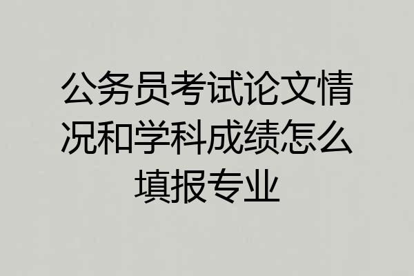 公务员考试论文情况和学科成绩怎么填报专业