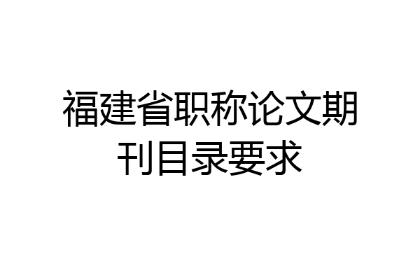 福建省职称论文期刊目录要求