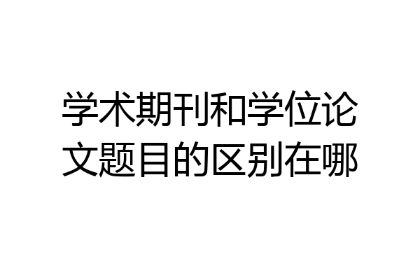 学术期刊和学位论文题目的区别在哪